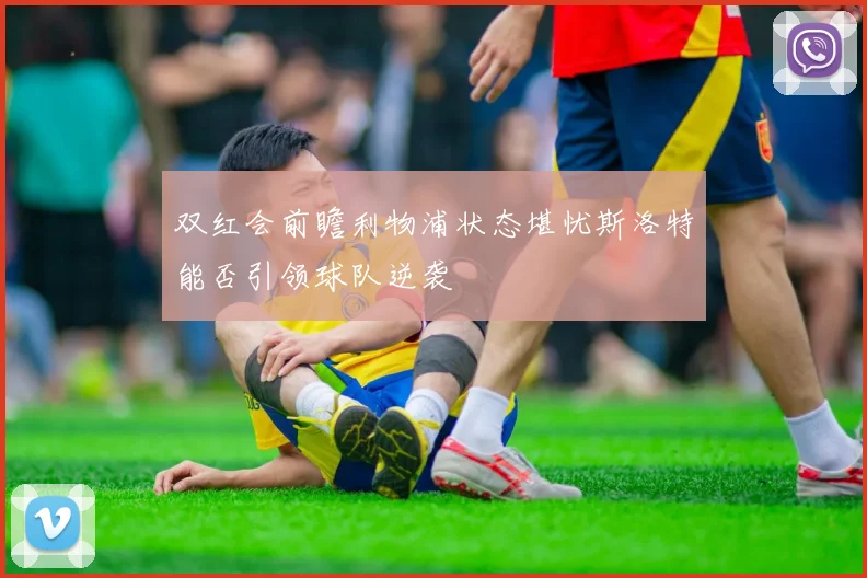 双红会前瞻利物浦状态堪忧斯洛特能否引领球队逆袭