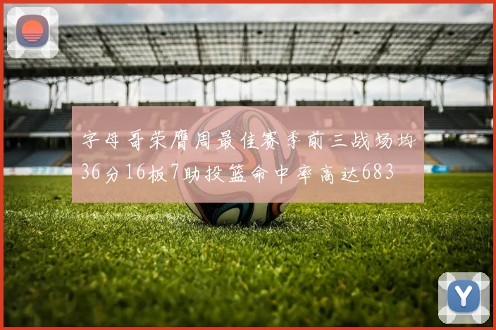 字母哥荣膺周最佳赛季前三战场均36分16板7助投篮命中率高达683