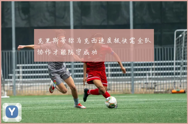 克里斯蒂称马克西速度极快需全队协作才能防守成功