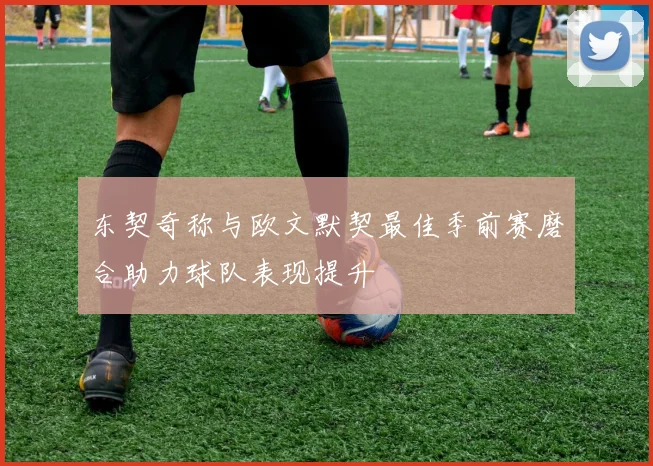 东契奇称与欧文默契最佳季前赛磨合助力球队表现提升