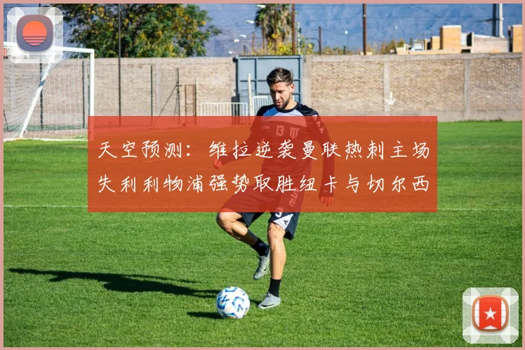 天空预测：维拉逆袭曼联热刺主场失利利物浦强势取胜纽卡与切尔西握手言和