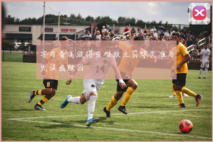 字母哥高效得分难救主罚球失准与失误成败因