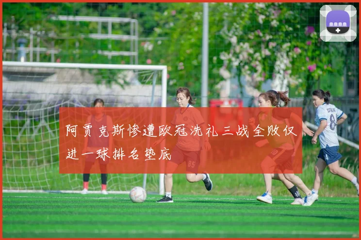 阿贾克斯惨遭欧冠洗礼三战全败仅进一球排名垫底