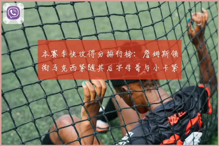 本赛季快攻得分排行榜：詹姆斯领衔马克西紧随其后字母哥与小卡紧追不舍