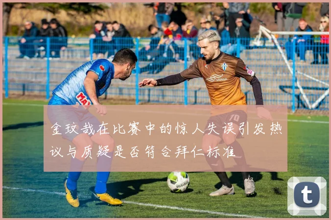 金玟哉在比赛中的惊人失误引发热议与质疑是否符合拜仁标准