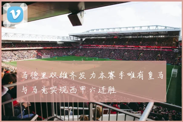 马德里双雄齐发力本赛季唯有皇马与马竞实现西甲六连胜