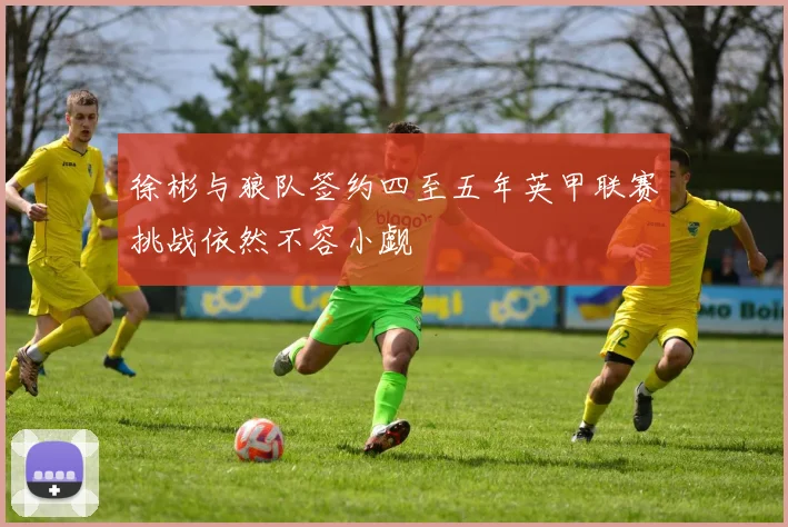 徐彬与狼队签约四至五年英甲联赛挑战依然不容小觑