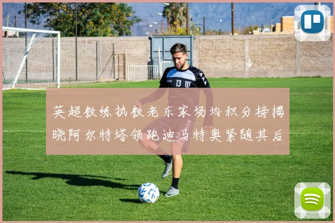 英超教练执教老东家场均积分榜揭晓阿尔特塔领跑迪马特奥紧随其后
