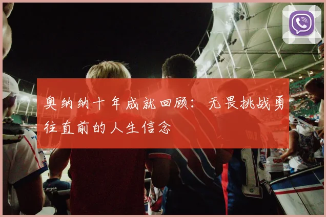 奥纳纳十年成就回顾：无畏挑战勇往直前的人生信念