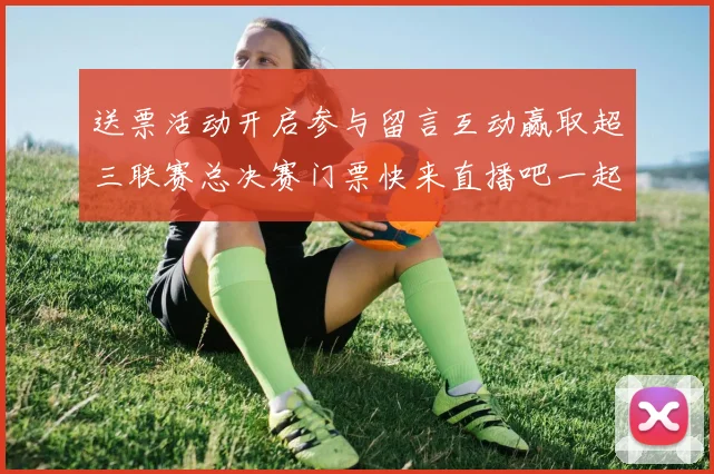 送票活动开启参与留言互动赢取超三联赛总决赛门票快来直播吧一起嗨翻天