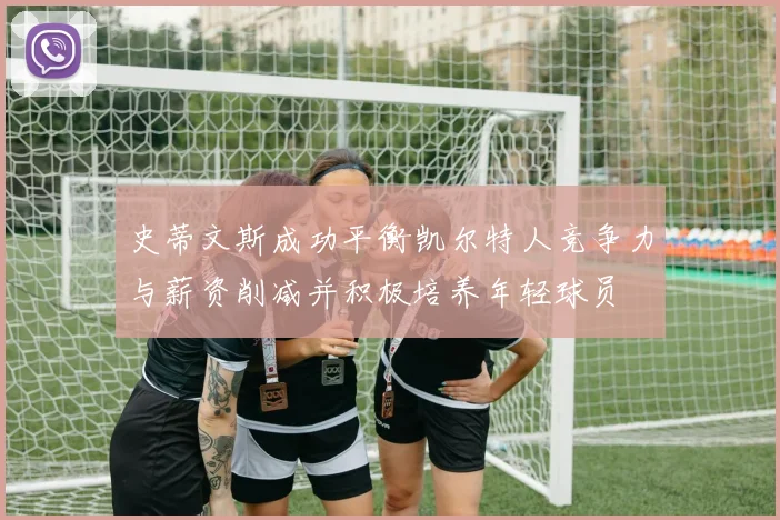 史蒂文斯成功平衡凯尔特人竞争力与薪资削减并积极培养年轻球员