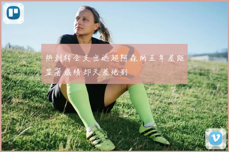 热刺转会支出远超阿森纳五年差距显著成绩却天差地别
