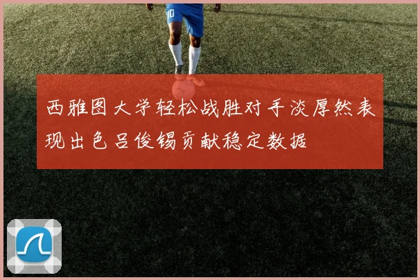西雅图大学轻松战胜对手淡厚然表现出色吕俊锡贡献稳定数据