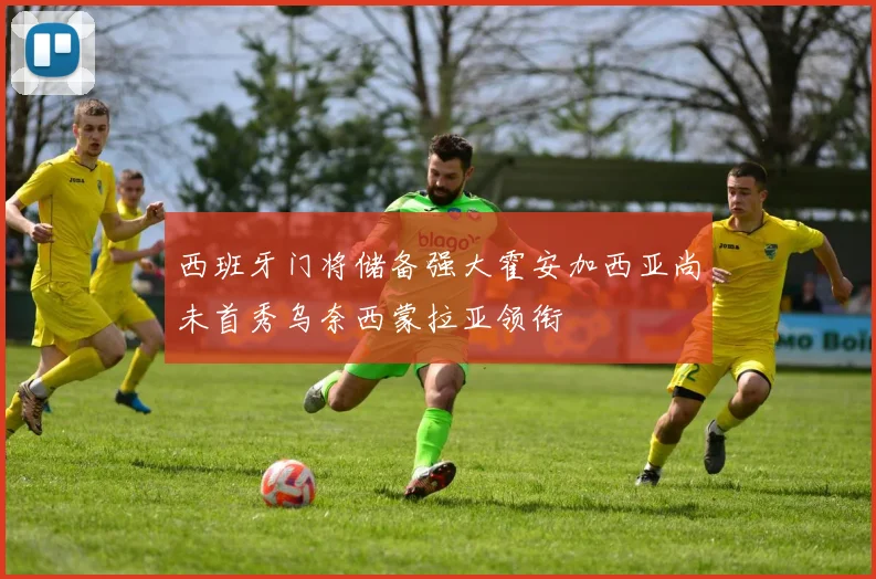 西班牙门将储备强大霍安加西亚尚未首秀乌奈西蒙拉亚领衔