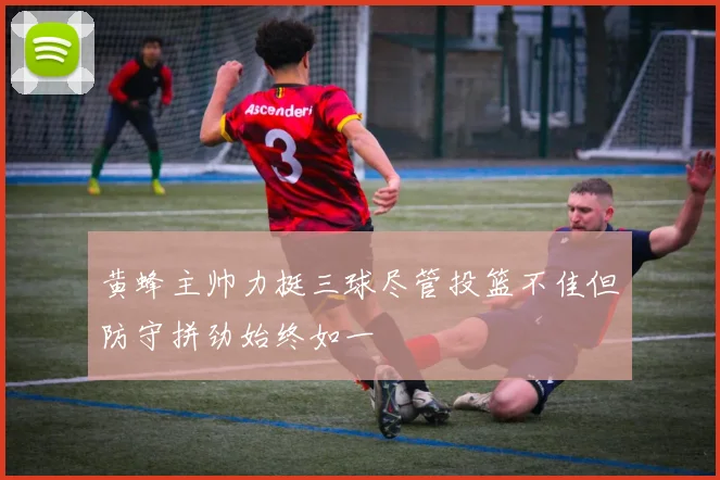 黄蜂主帅力挺三球尽管投篮不佳但防守拼劲始终如一