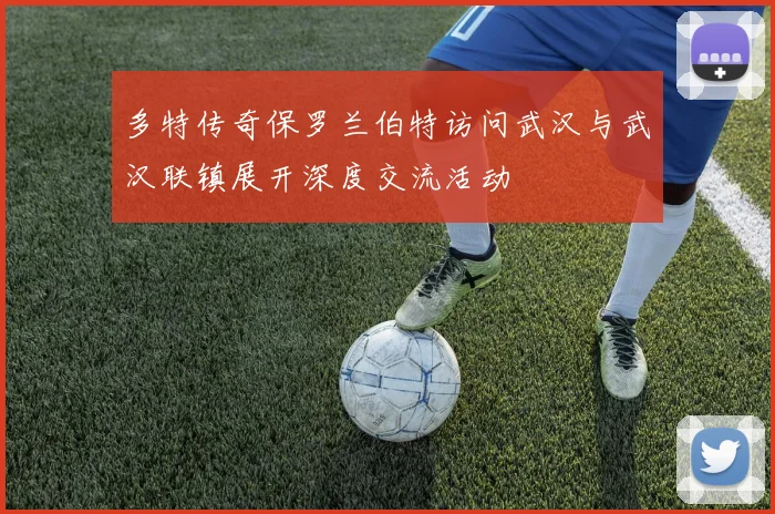 多特传奇保罗兰伯特访问武汉与武汉联镇展开深度交流活动