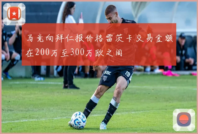 马竞向拜仁报价格雷茨卡交易金额在200万至300万欧之间