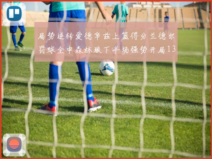 局势逆转爱德华兹上篮得分兰德尔罚球全中森林狼下半场强势开局13-0