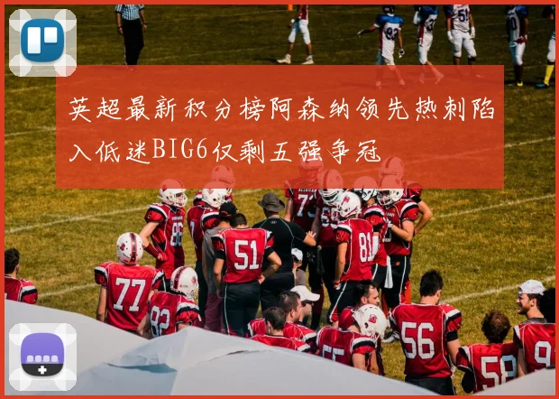 英超最新积分榜阿森纳领先热刺陷入低迷BIG6仅剩五强争冠