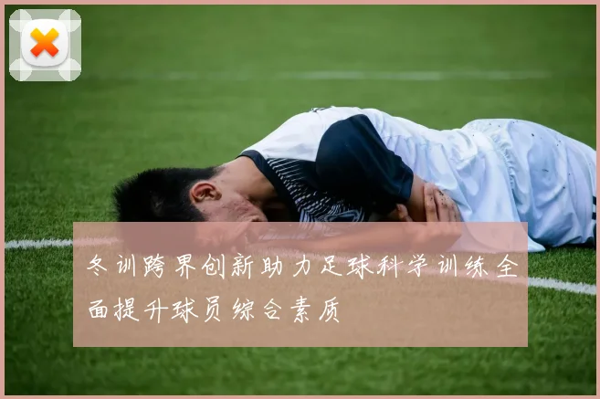 冬训跨界创新助力足球科学训练全面提升球员综合素质