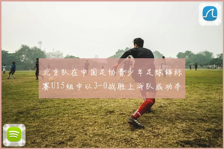 北京队在中国足协青少年足球锦标赛U15组中以3-0战胜上海队成功夺冠