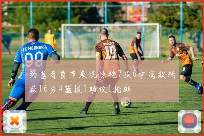 约基奇首节表现惊艳7投6中高效斩获16分4篮板1助攻1抢断