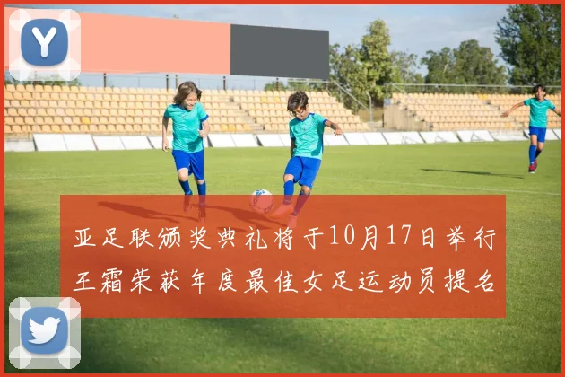 亚足联颁奖典礼将于10月17日举行王霜荣获年度最佳女足运动员提名