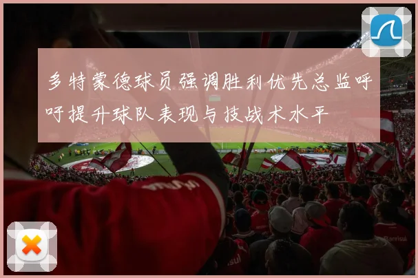 多特蒙德球员强调胜利优先总监呼吁提升球队表现与技战术水平