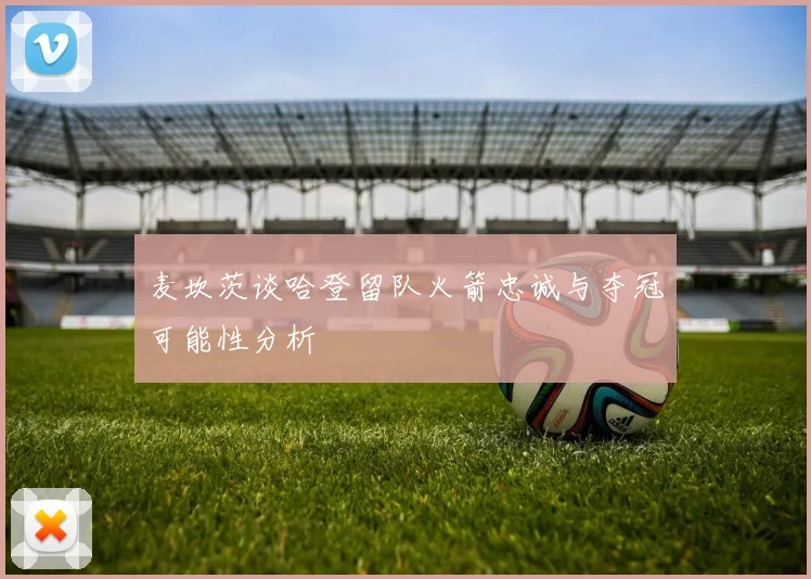 麦坎茨谈哈登留队火箭忠诚与夺冠可能性分析