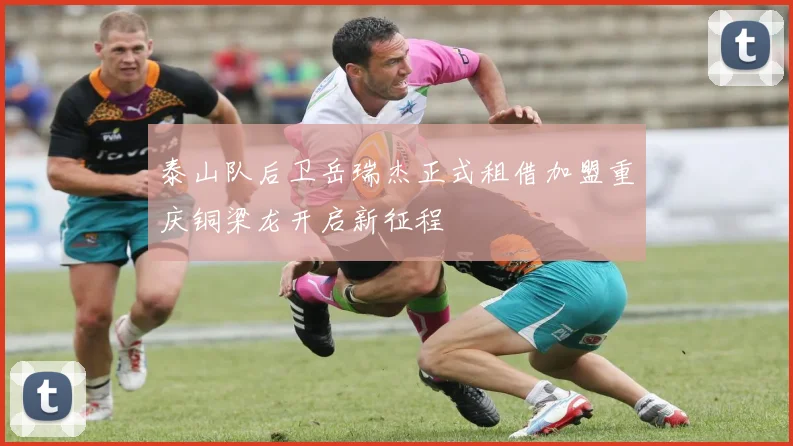 泰山队后卫岳瑞杰正式租借加盟重庆铜梁龙开启新征程