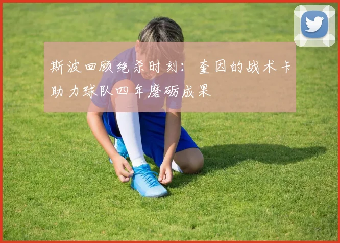斯波回顾绝杀时刻：奎因的战术卡助力球队四年磨砺成果