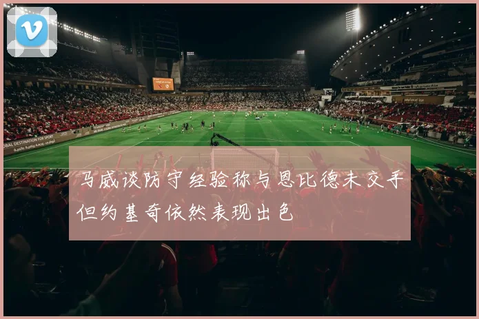 马威谈防守经验称与恩比德未交手但约基奇依然表现出色