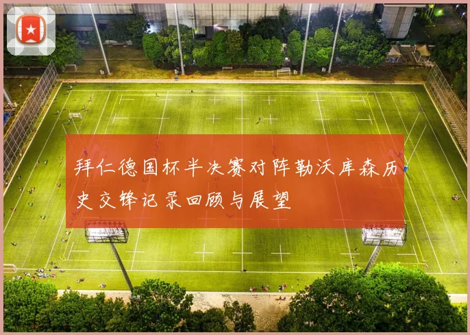 拜仁德国杯半决赛对阵勒沃库森历史交锋记录回顾与展望