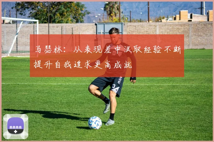 马瑟林：从表现差中汲取经验不断提升自我追求更高成就