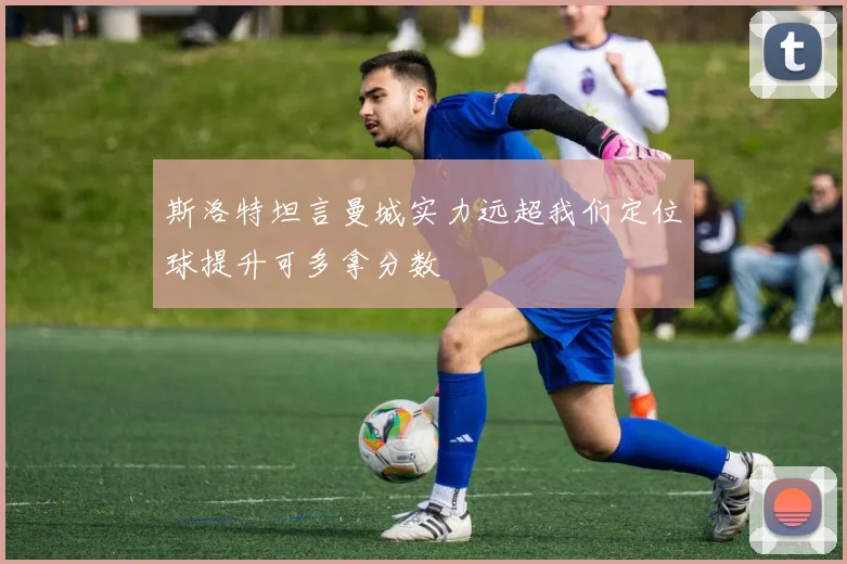 斯洛特坦言曼城实力远超我们定位球提升可多拿分数