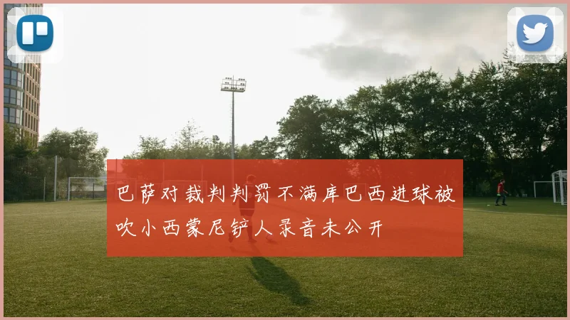 巴萨对裁判判罚不满库巴西进球被吹小西蒙尼铲人录音未公开
