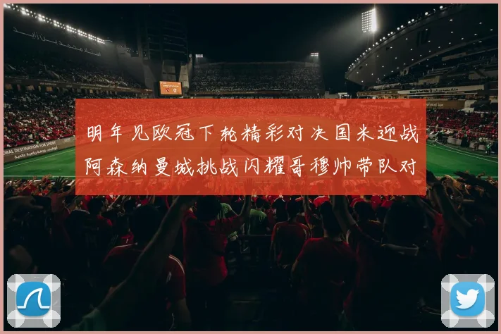 明年见欧冠下轮精彩对决国米迎战阿森纳曼城挑战闪耀哥穆帅带队对阵尤文