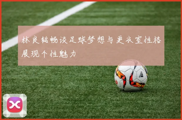 林良铭畅谈足球梦想与更衣室性格展现个性魅力
