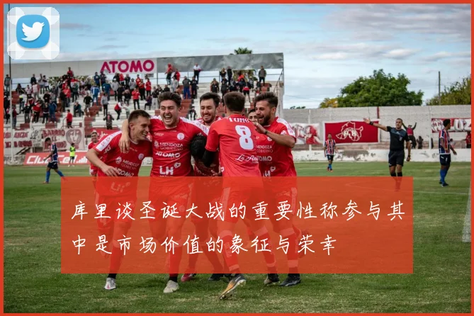 库里谈圣诞大战的重要性称参与其中是市场价值的象征与荣幸