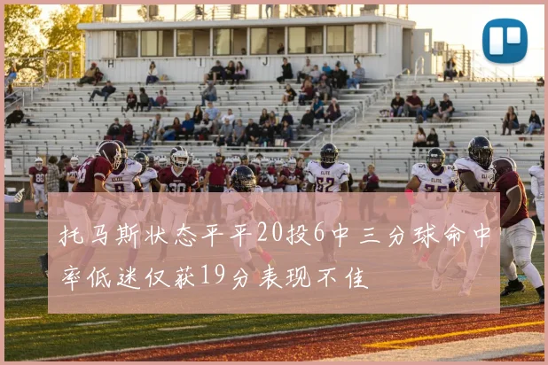 托马斯状态平平20投6中三分球命中率低迷仅获19分表现不佳