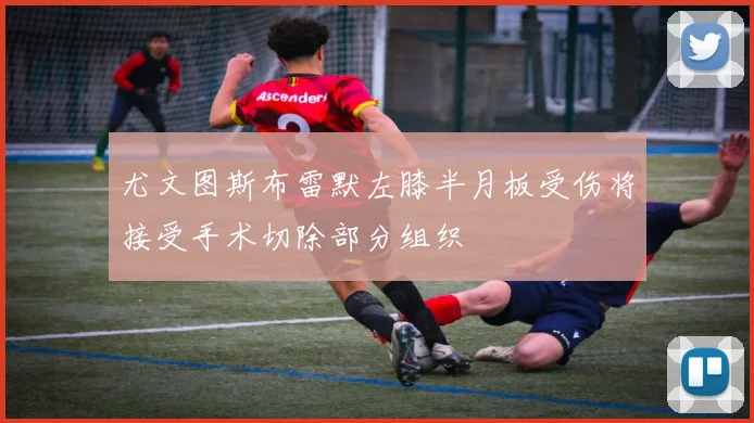 尤文图斯布雷默左膝半月板受伤将接受手术切除部分组织