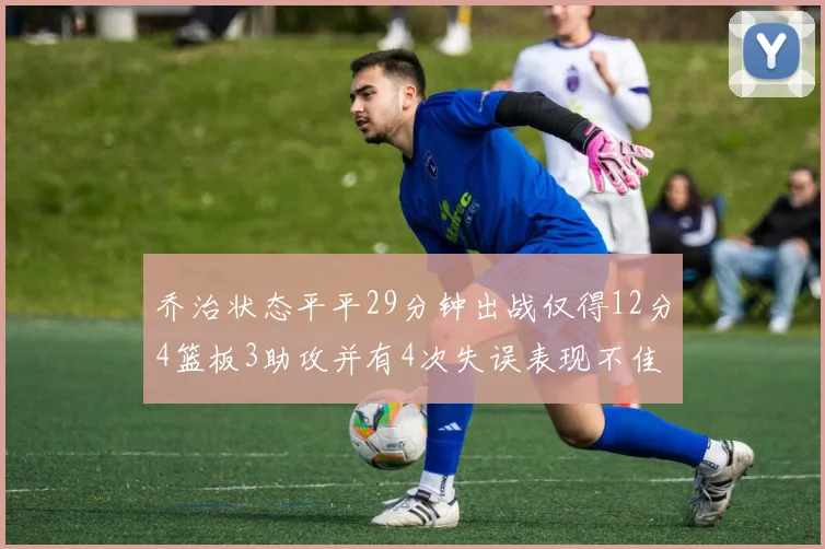 乔治状态平平29分钟出战仅得12分4篮板3助攻并有4次失误表现不佳