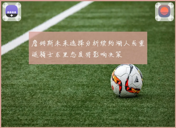 詹姆斯未来选择分析续约湖人或重返骑士东里态度将影响决策