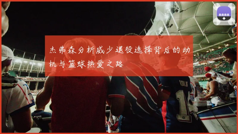 杰弗森分析威少退役选择背后的动机与篮球热爱之路