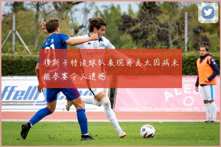 穆斯卡特谈球队表现蒋光太因病未能参赛令人遗憾