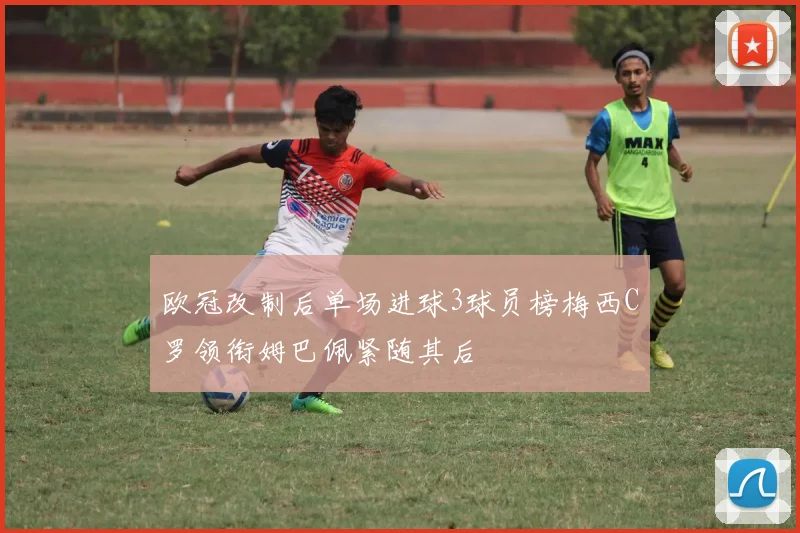 欧冠改制后单场进球3球员榜梅西C罗领衔姆巴佩紧随其后