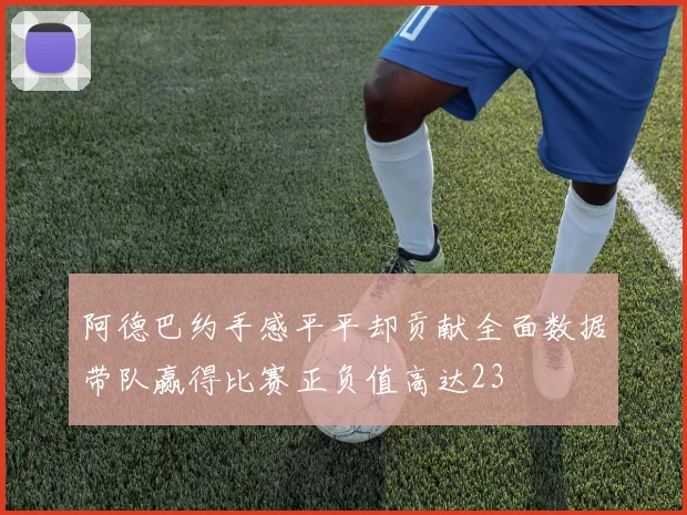 阿德巴约手感平平却贡献全面数据带队赢得比赛正负值高达23