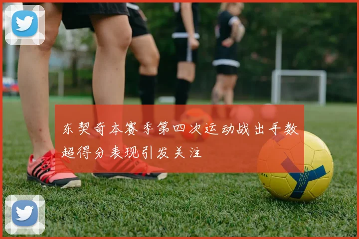东契奇本赛季第四次运动战出手数超得分表现引发关注