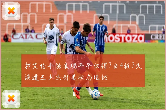 郭艾伦半场表现平平仅得7分4板3失误遭王少杰封盖状态堪忧
