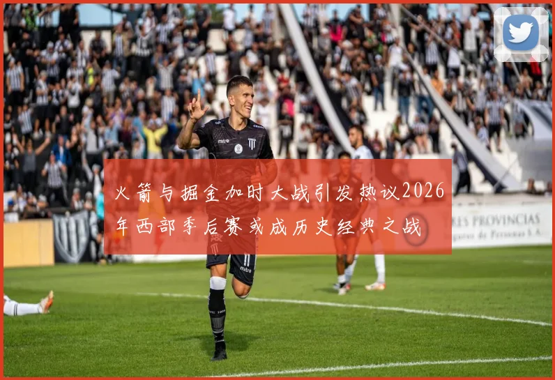 火箭与掘金加时大战引发热议2026年西部季后赛或成历史经典之战